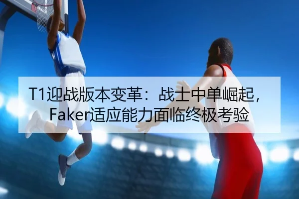 T1迎战版本变革：战士中单崛起，Faker适应能力面临终极考验