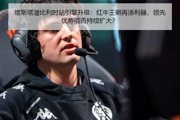 维斯塔潘比利时站引擎升级：红牛王朝再添利器，领先优势能否持续扩大？