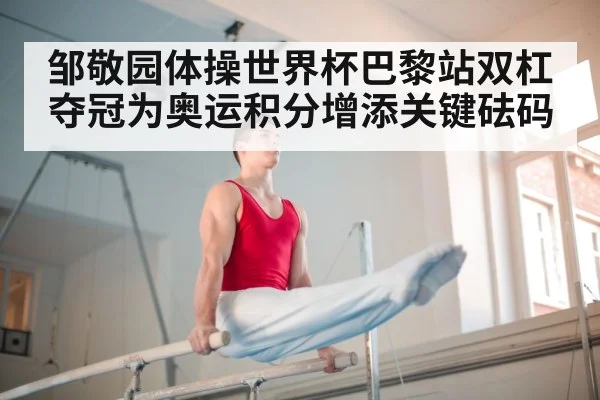 邹敬园体操世界杯巴黎站双杠夺冠为奥运积分增添关键砝码