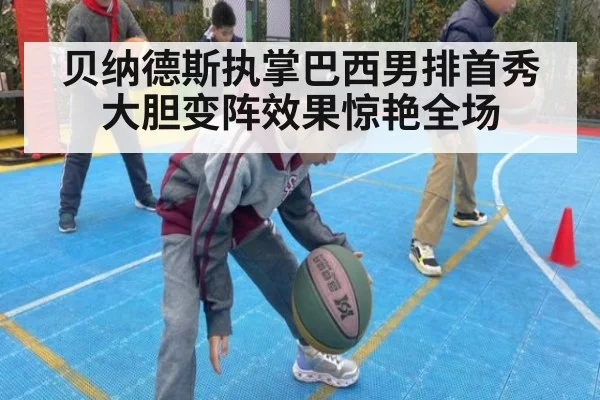 贝纳德斯执掌巴西男排首秀大胆变阵效果惊艳全场