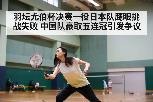 羽坛尤伯杯决赛一役日本队鹰眼挑战失败 中国队豪取五连冠引发争议