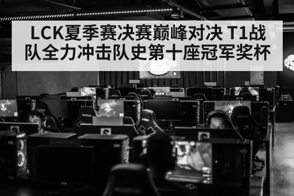 LCK夏季赛决赛巅峰对决 T1战队全力冲击队史第十座冠军奖杯